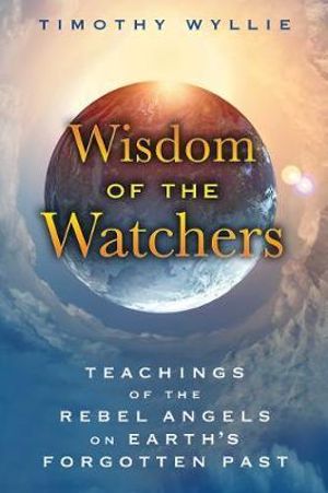 Wisdom of the Watchers : Teachings of the Rebel Angels on Earth's Forgotten Past - Timothy Wyllie