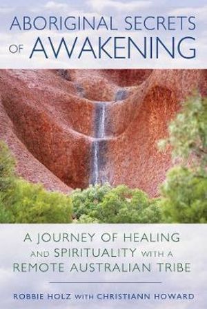 Aboriginal Secrets of Awakening : A Journey of Healing and Spirituality with a Remote Australian Tribe - Robbie Holz