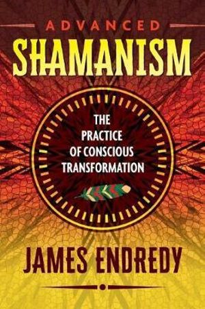 Advanced Shamanism : The Practice of Conscious Transformation - James Endredy