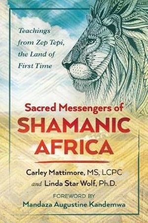 Sacred Messengers of Shamanic Africa : Teachings from Zep Tepi, the Land of First Time - Carley Mattimore