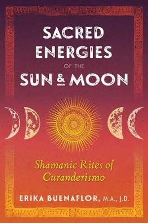 Sacred Energies of the Sun and Moon : Shamanic Rites of Curanderismo - Erika Buenaflor