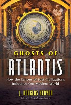 Ghosts of Atlantis : How the Echoes of Lost Civilizations Influence Our Modern World - J. Douglas Kenyon