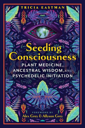 Seeding Consciousness : Plant Medicine, Ancestral Wisdom, and Psychedelic Initiation - Tricia Eastman