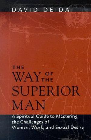 The Way of the Superior Man :  A Spiritual Guide to Mastering the Challenges of Women, Work, and Sexual Desire - David Deida
