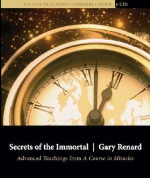 Secrets of the Immortal : Advanced Teachings from a Course in Miracles - Gary Renard