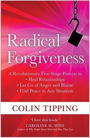 Radical Forgiveness : A Revolutionary Five-Stage Process to Heal Relationships, Let Go of Anger and Blame, and Find Peace in Any Situation - Colin Tipping