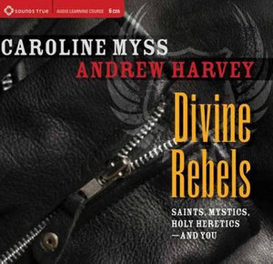 Divine Rebels : Saints, Mystics, Holy Change Agents--and You - Caroline M. Myss