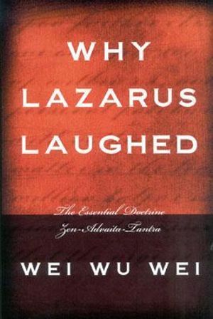 Why Lazarus Laughed : The Essential Doctrine, Zen--Advaita--Tantra :  The Essential Doctrine, Zen--Advaita--Tantra - Wei Wu Wei