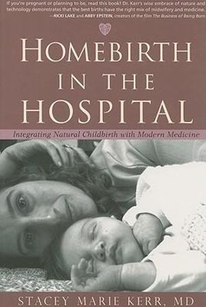 Homebirth in the Hospital : Integrating Natural Childbirth with Modern Medicine - Stacey Marie Kerr