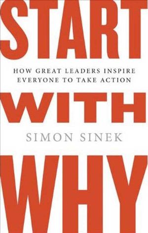 Start with Why  : How Great Leaders Inspire Everyone to Take Action - Simon Sinek