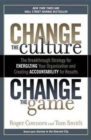 Change the Culture, Change the Game : The Breakthrough Strategy for Energizing Your Organization and Creating Accountability for Results - Roger Connors