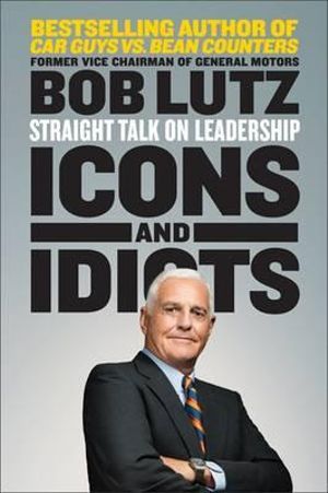 Icons and Idiots : Straight Talk on Leadership - Bob Lutz