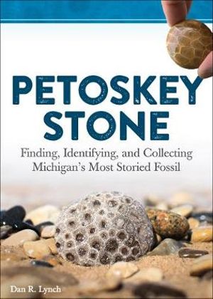 Petoskey Stone : Finding, Identifying, and Collecting Michigan's Most Storied Fossil - Dan R. Lynch