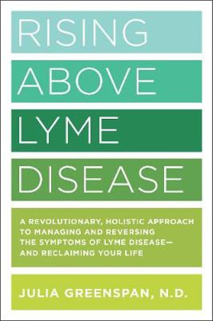 Rising Above Lyme Disease : A Revolutionary, Holistic Approach to Managing and Reversing the Symptoms of Lyme Disease - Julia Greenspan