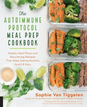 The Autoimmune Protocol Meal Prep Cookbook : Weekly Meal Plans and Nourishing Recipes That Make Eating Healthy Quick & Easy - Sophie Van Tiggelen