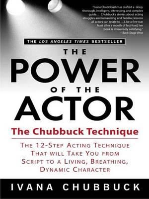 The Power of the Actor : The Chubbuck Technique -- The 12-Step Acting Technique That Will Take You from Script to a Living, Breathing, Dynamic - Ivana Chubbuck