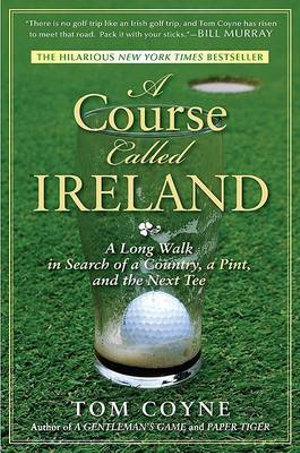 A Course Called Ireland : A Long Walk in Search of a Country, a Pint, and the Next Tee - Tom Coyne