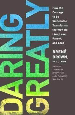 Daring Greatly : How the Courage to be Vulnerable Transforms the Way We Live, Love, Parent, and Lead - Brené Brown
