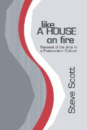 Like a House on Fire : Renewal of the Arts in a Postmodern Culture - Steve Scott