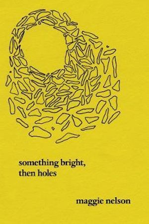 Something Bright, Then Holes : Poems - Maggie Nelson