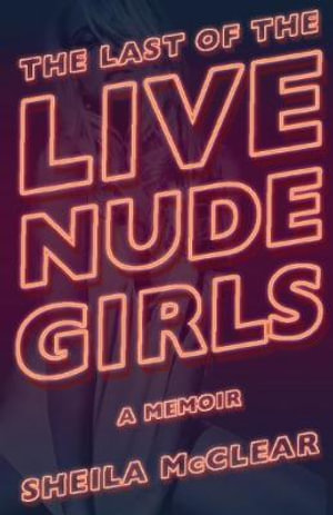 The Last of the Live Nude Girls : A Memoir - Sheila Mcclear