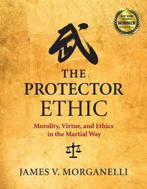 The Protector Ethic : Morality, Virtue, and Ethics in the Martial Way - James V. Morganelli