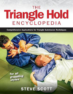 The Triangle Hold Encyclopedia : Comprehensive Applications for Triangle Submission Techniques for All Grappling Styles - Steve Scott