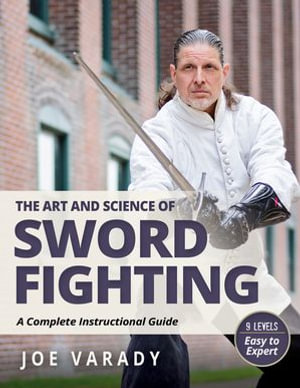 The Art and Science of Sword Fighting : A Complete Instructional Guide - Joe Varady