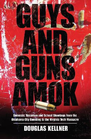 Guys and Guns Amok : Domestic Terrorism and School Shootings from the Oklahoma City Bombing to the Virginia Tech Massacre - Douglas Kellner