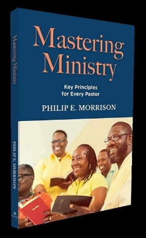 Mastering Ministry : Key Principles for Every Pastor - Philip E. Morrison