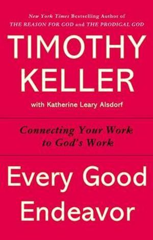 Every Good Endeavor : Connecting Your Work to God's Work - Timothy Keller