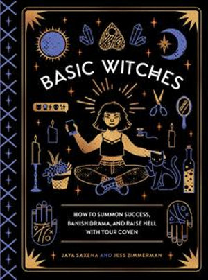 Basic Witches : How to Summon Success, Banish Drama, and Raise Hell with Your Coven - Jaya Saxena