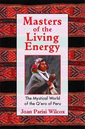 Masters of the Living Energy : The Mystical World of the Q'ero of Peru - Joan Parisi Wilcox