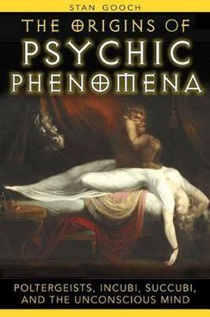 The Origins of Psychic Phenomena : Poltergeists, Incubi, Succubi, and the Unconscious Mind - Stan Gooch