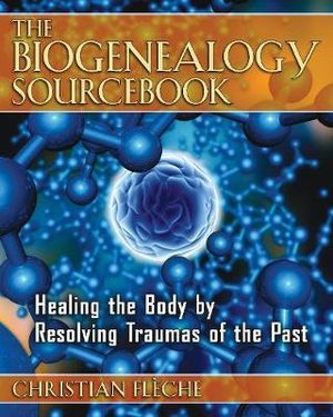 The Biogenealogy Sourcebooks : Healing the Body by Resolving Traumas of the Past - Christian Flèche