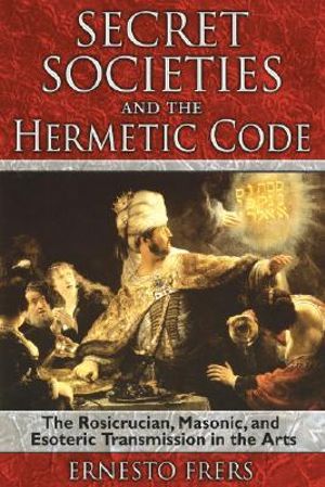 Secret Societies and the Hermetic Code : The Rosicrucian, Masonic, and Esoteric Transmission in the Arts - Ernesto Frers