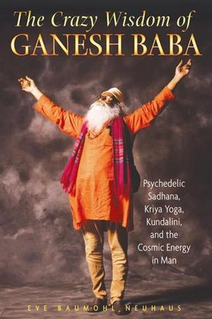 The Crazy Wisdom of Ganesh Baba : Psychedelic Sadhana, Kriya Yoga, Kundalini, and the Cosmic Energy in Man - Eve Baumohl Neuhaus