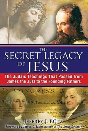 The Secret Legacy of Jesus : The Judaic Teachings That Passed from James the Just to the Founding Fathers - Jeffrey J. Bütz