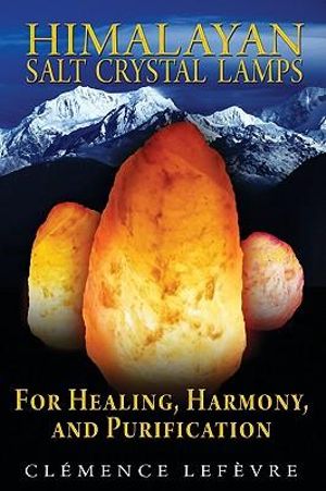 Himalayan Salt Crystal Lamps : For Healing, Harmony, and Purification - Clémence Lefèvre