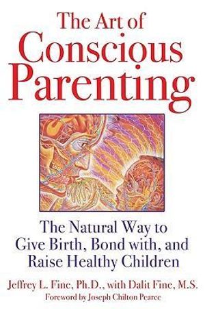 The Art of Conscious Parenting : The Natural Way to Give Birth, Bond with, and Raise Healthy Children - Jeffrey L. Fine