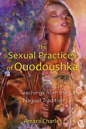 The Sexual Practices of Quodoushka : Teachings from the Nagual Tradition - Amara Charles