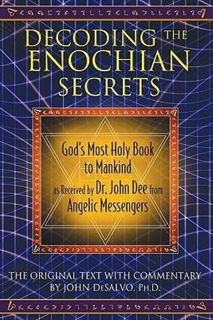 Decoding the Enochian Secrets : God's Most Holy Book to Mankind as Received by Dr. John Dee from Angelic Messengers - John DeSalvo