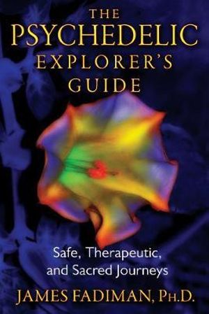 The Psychedelic Explorer's Guide : Safe, Therapeutic, and Sacred Journeys - James Fadiman