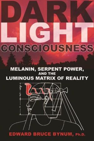 Dark Light Consciousness : Melanin, Serpent Power, and the Luminous Matrix of Reality - Edward Bruce Bynum