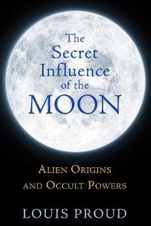 The Secret Influence of the Moon : Alien Origins and Occult Powers - Louis Proud