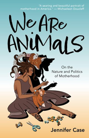 We Are Animals : Essays on the Nature and Politics of Motherhood - Jennifer Case