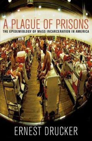 A Plague of Prisons : The Epidemiology of Mass Incarceration in America - Ernest Drucker