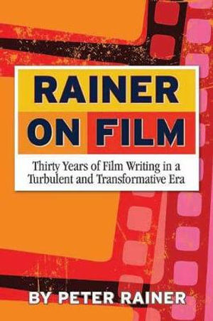 Rainer on Film : Thirty Years of Film Writing in a Turbulent and Transformative Era - Peter Rainer