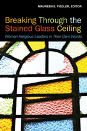 Breaking Through the Stained Glass Ceiling : Women Religious Leaders in Their Own Words - Maureen Fiedler