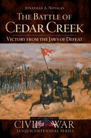 The Battle of Cedar Creek : Victory from the Jaws of Defeat - Jonathan A Noyalas